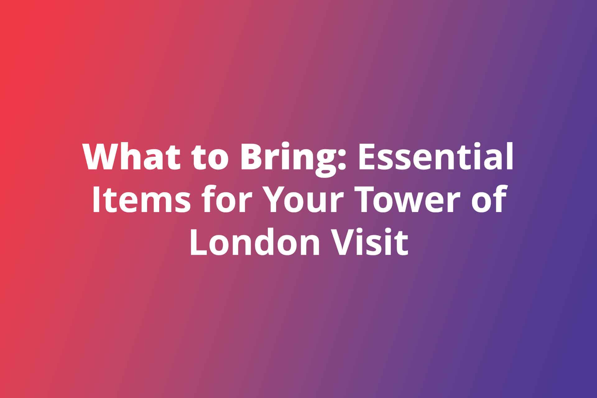 What to Bring Essential Items for Your Tower of London Visit
